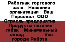 Работник торгового зала › Название организации ­ Ваш Персонал, ООО › Отрасль предприятия ­ Продукты питания, табак › Минимальный оклад ­ 40 000 - Все города Работа » Вакансии   . Мурманская обл.,Оленегорск г.
